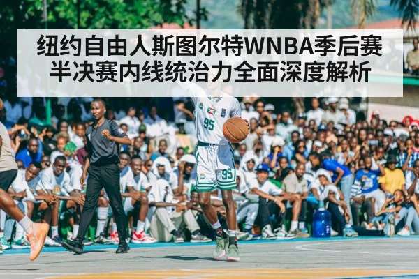 纽约自由人斯图尔特WNBA季后赛半决赛内线统治力全面深度解析