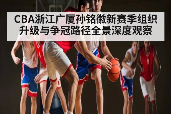 CBA浙江广厦孙铭徽新赛季组织升级与争冠路径全景深度观察