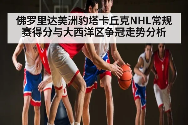 佛罗里达美洲豹塔卡丘克NHL常规赛得分与大西洋区争冠走势分析
