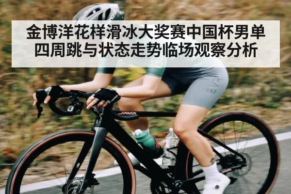 金博洋花样滑冰大奖赛中国杯男单四周跳与状态走势临场观察分析