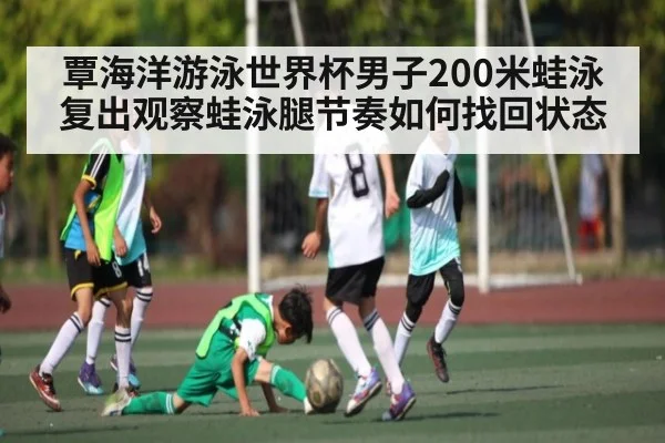 覃海洋游泳世界杯男子200米蛙泳复出观察蛙泳腿节奏如何找回状态